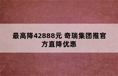 最高降42888元 奇瑞集团推官方直降优惠